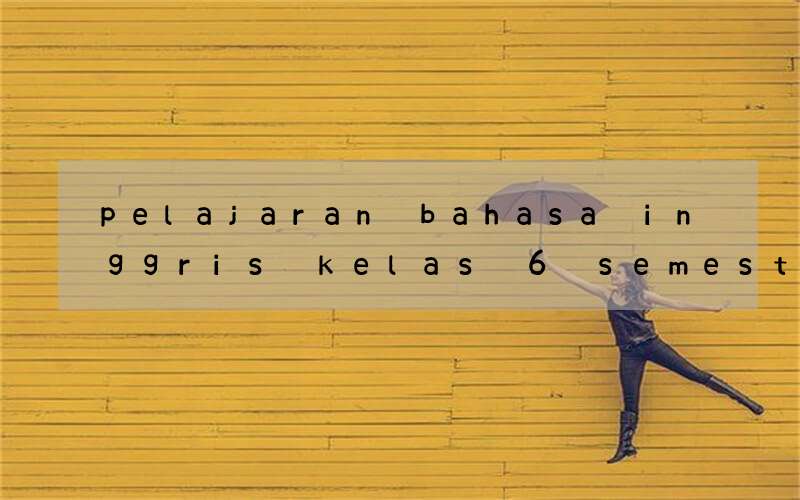 pelajaran bahasa inggris kelas 6 semester 1 kurikulum 2013
